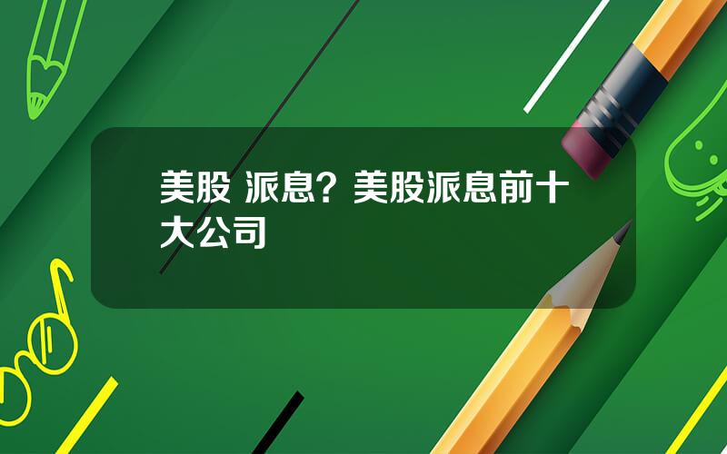 美股 派息？美股派息前十大公司